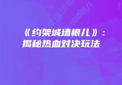 《约架城墙根儿》：揭秘热血对决玩法