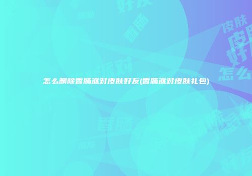 怎么删除香肠派对皮肤好友(香肠派对皮肤礼包)