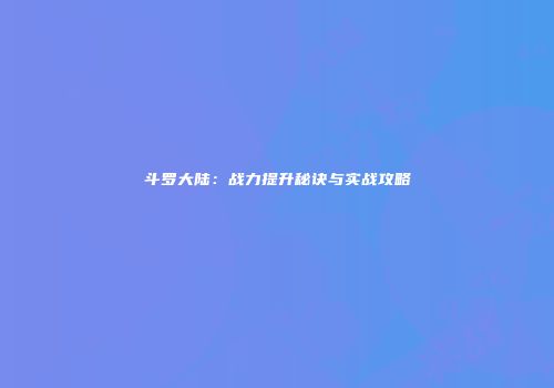 斗罗大陆：战力提升秘诀与实战攻略