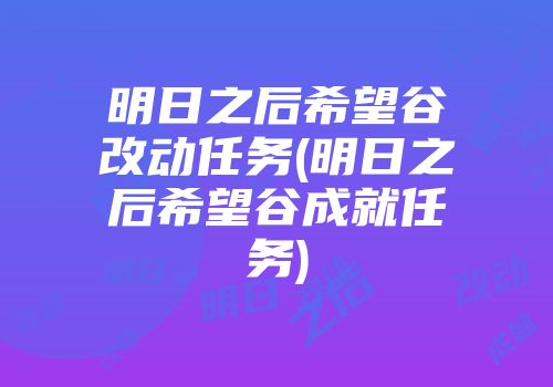 明日之后希望谷改动任务(明日之后希望谷成就任务)