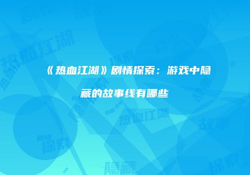 《热血江湖》剧情探索：游戏中隐藏的故事线有哪些