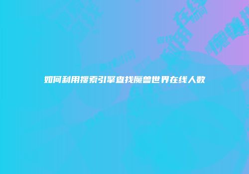 如何利用搜索引擎查找魔兽世界在线人数