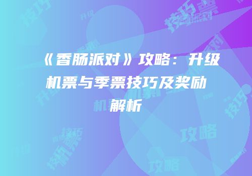 《香肠派对》攻略：升级机票与季票技巧及奖励解析