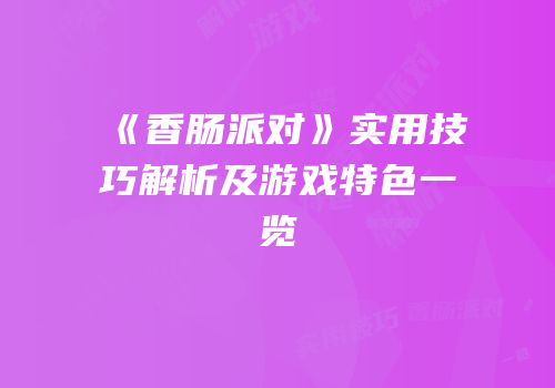 《香肠派对》实用技巧解析及游戏特色一览