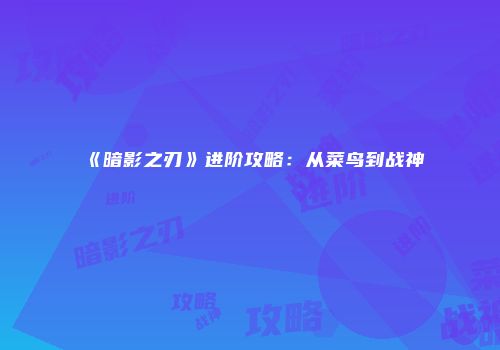 《暗影之刃》进阶攻略：从菜鸟到战神