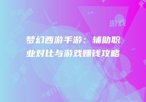 梦幻西游手游：辅助职业对比与游戏赚钱攻略
