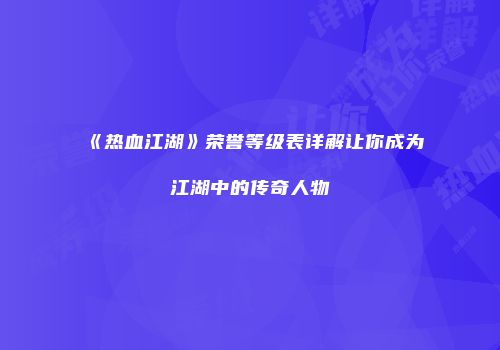 《热血江湖》荣誉等级表详解让你成为江湖中的传奇人物