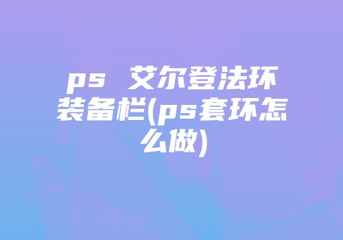 ps 艾尔登法环装备栏(ps套环怎么做)