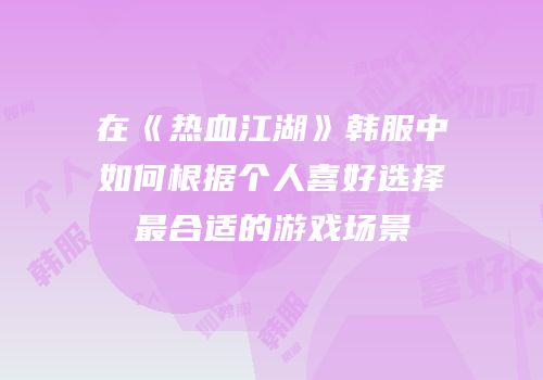 在《热血江湖》韩服中如何根据个人喜好选择最合适的游戏场景