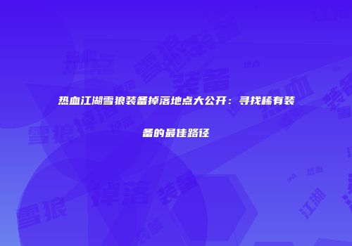 热血江湖雪狼装备掉落地点大公开：寻找稀有装备的最佳路径