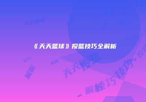 《天天篮球》投篮技巧全解析