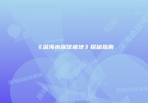 《深海水族馆极地》探秘指南