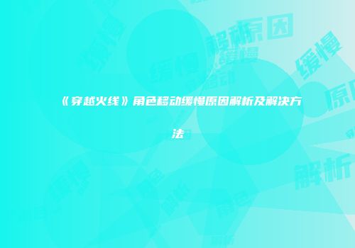 《穿越火线》角色移动缓慢原因解析及解决方法