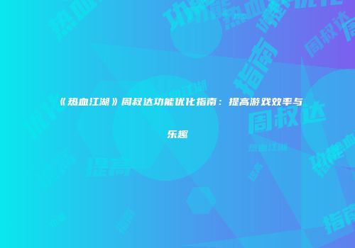 《热血江湖》周叔达功能优化指南：提高游戏效率与乐趣