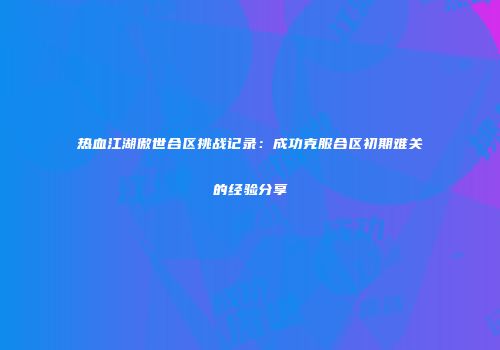 热血江湖傲世合区挑战记录：成功克服合区初期难关的经验分享