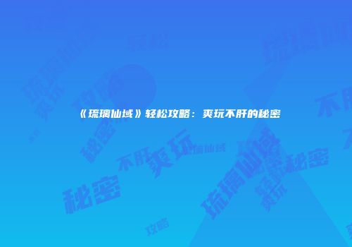 《琉璃仙域》轻松攻略：爽玩不肝的秘密
