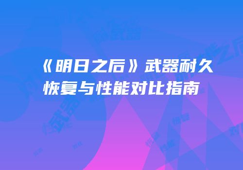 《明日之后》武器耐久恢复与性能对比指南