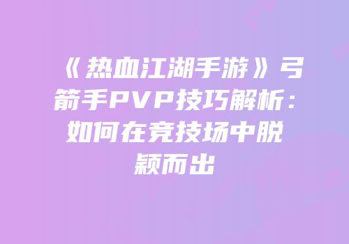 《热血江湖手游》弓箭手PVP技巧解析：如何在竞技场中脱颖而出