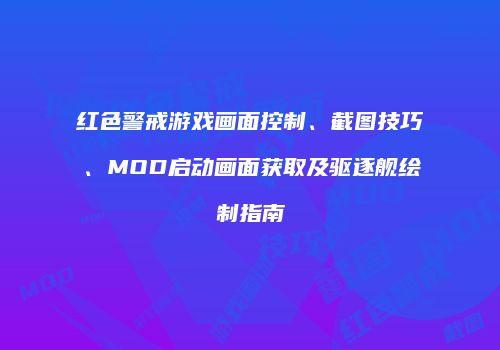 红色警戒游戏画面控制、截图技巧、MOD启动画面获取及驱逐舰绘制指南