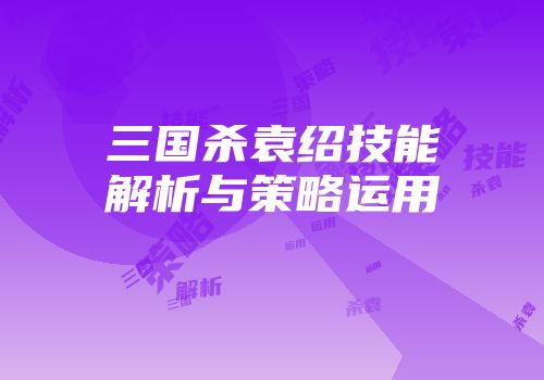 三国杀袁绍技能解析与策略运用