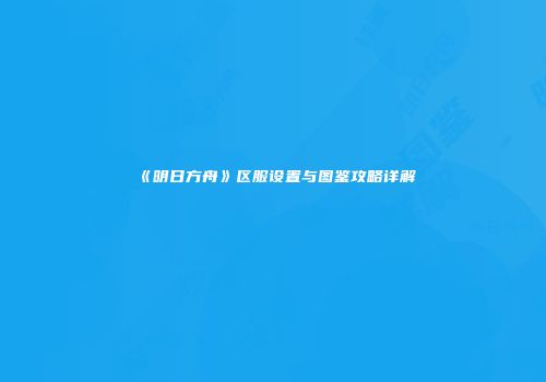 《明日方舟》区服设置与图鉴攻略详解