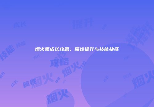 烟火师成长攻略：属性提升与技能抉择