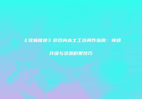 《攻城掠地》游戏内木士工坊劳作指南：快速升级与资源积累技巧