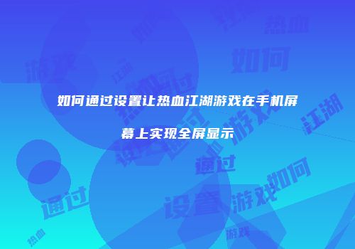 如何通过设置让热血江湖游戏在手机屏幕上实现全屏显示