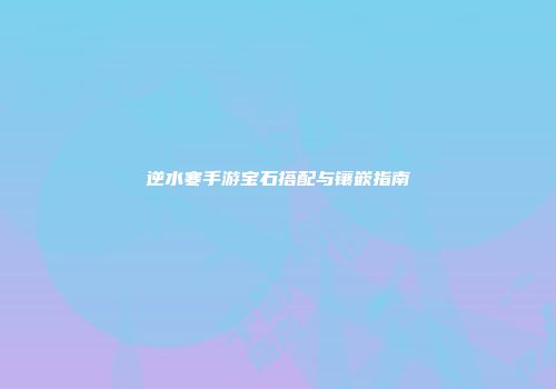 逆水寒手游宝石搭配与镶嵌指南