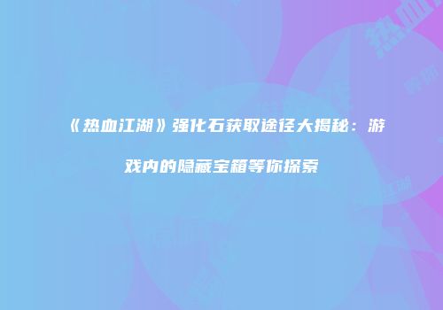 《热血江湖》强化石获取途径大揭秘：游戏内的隐藏宝箱等你探索