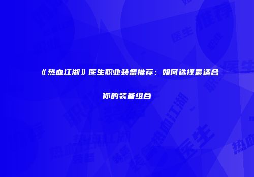 《热血江湖》医生职业装备推荐：如何选择最适合你的装备组合