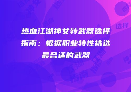 热血江湖神女转武器选择指南：根据职业特性挑选最合适的武器