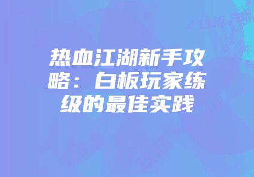 热血江湖新手攻略：白板玩家练级的最佳实践