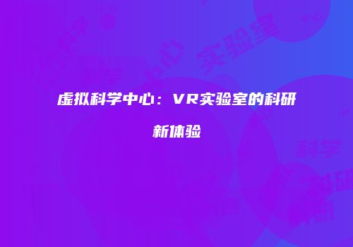 虚拟科学中心：VR实验室的科研新体验