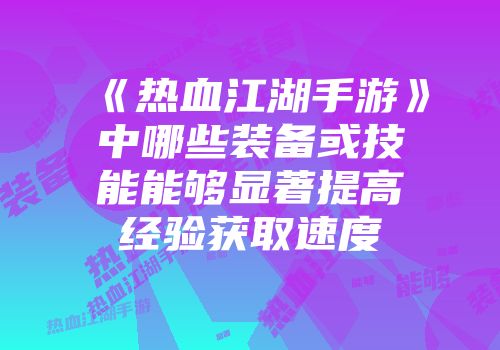 《热血江湖手游》中哪些装备或技能能够显著提高经验获取速度