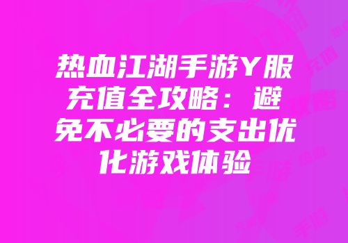 热血江湖手游Y服充值全攻略：避免不必要的支出优化游戏体验