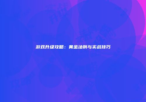 游戏升级攻略：黄金法则与实战技巧