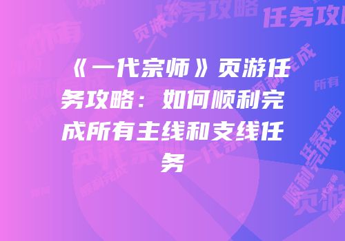 《一代宗师》页游任务攻略：如何顺利完成所有主线和支线任务
