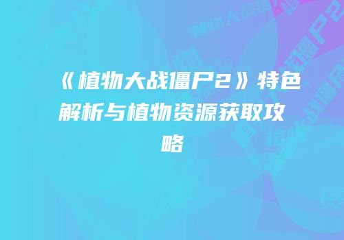 《植物大战僵尸2》特色解析与植物资源获取攻略