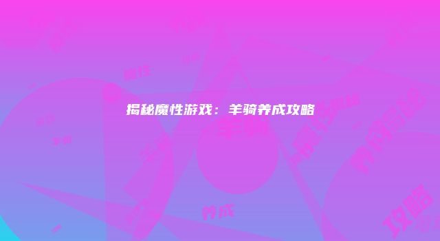揭秘魔性游戏：羊骑养成攻略