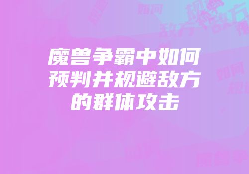 魔兽争霸中如何预判并规避敌方的群体攻击