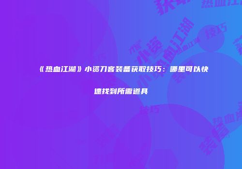 《热血江湖》小资刀客装备获取技巧：哪里可以快速找到所需道具