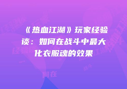 《热血江湖》玩家经验谈：如何在战斗中最大化衣服魂的效果