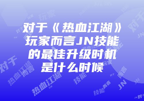对于《热血江湖》玩家而言JN技能的最佳升级时机是什么时候