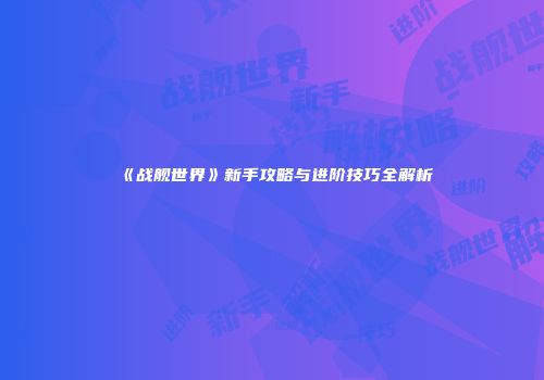 《战舰世界》新手攻略与进阶技巧全解析