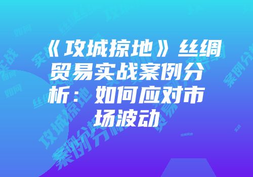 《攻城掠地》丝绸贸易实战案例分析：如何应对市场波动