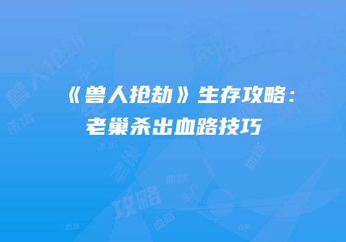 《兽人抢劫》生存攻略：老巢杀出血路技巧