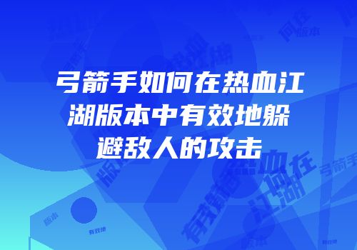 弓箭手如何在热血江湖版本中有效地躲避敌人的攻击