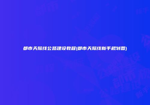 都市天际线公路建设教程(都市天际线新手规划图)
