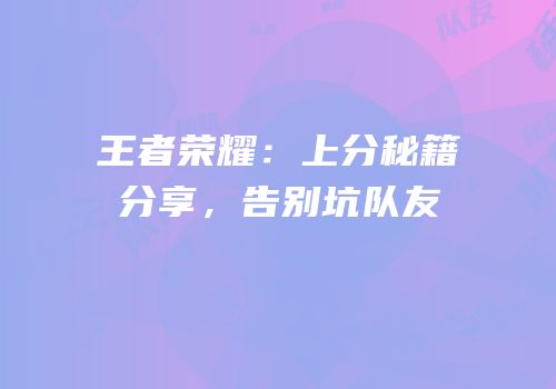 王者荣耀：上分秘籍分享，告别坑队友